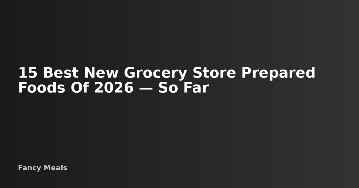 15 Best New Grocery Store Prepared Foods of 2026 — Fancy Meals