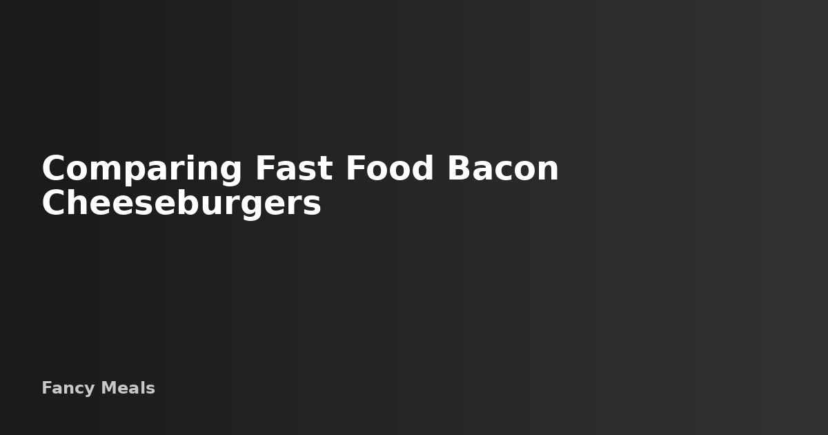 Comparing Fast Food Bacon Cheeseburgers — Fancy Meals
